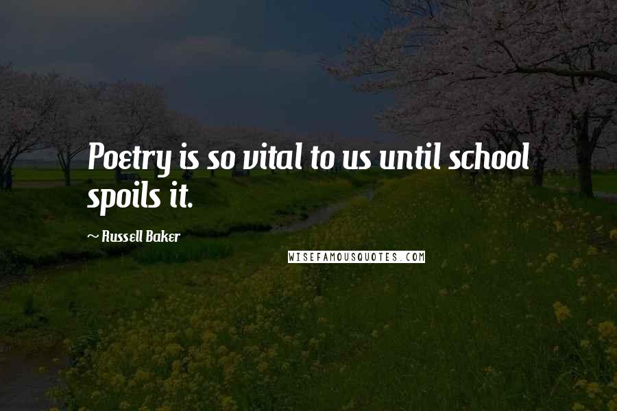 Russell Baker Quotes: Poetry is so vital to us until school spoils it.