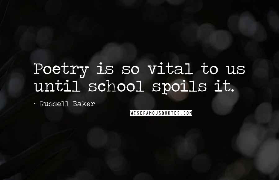 Russell Baker Quotes: Poetry is so vital to us until school spoils it.