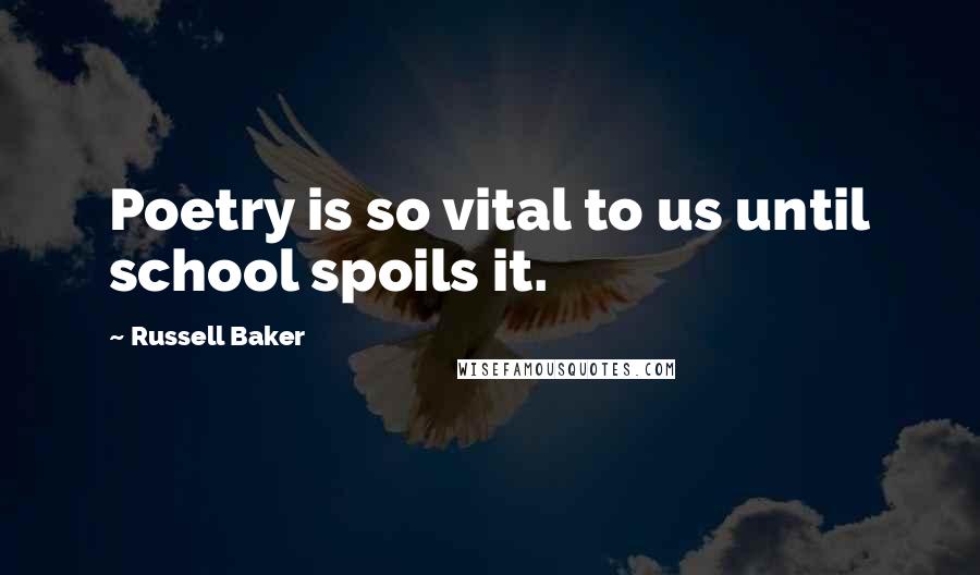 Russell Baker Quotes: Poetry is so vital to us until school spoils it.