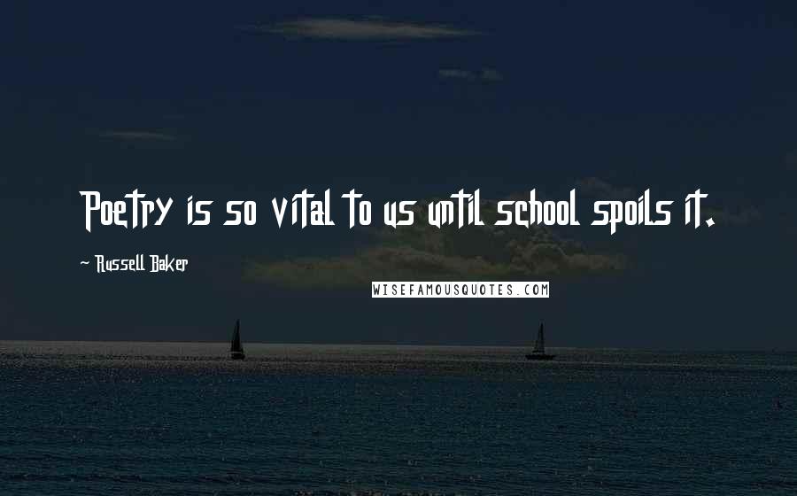 Russell Baker Quotes: Poetry is so vital to us until school spoils it.