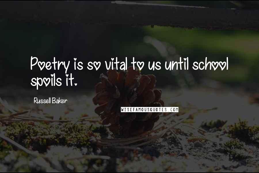 Russell Baker Quotes: Poetry is so vital to us until school spoils it.