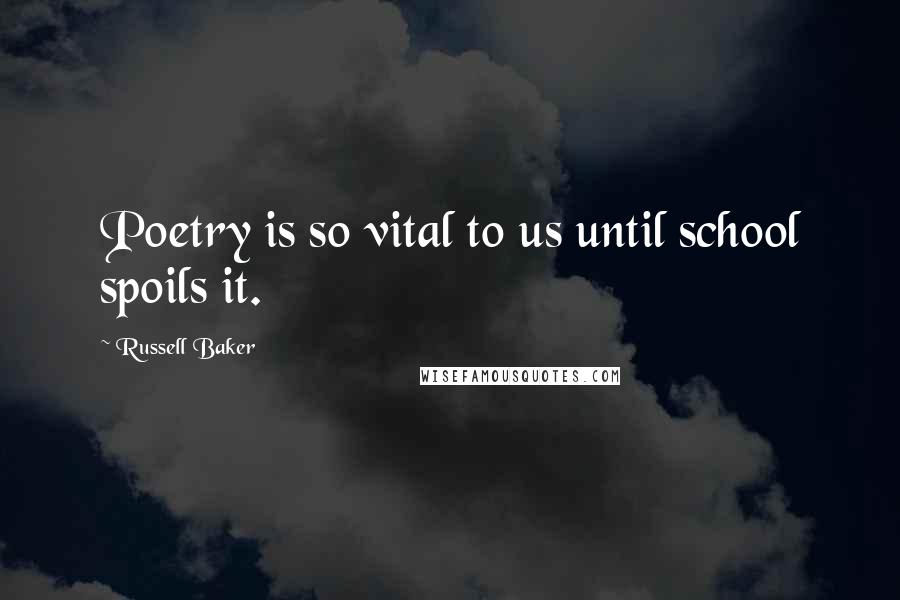 Russell Baker Quotes: Poetry is so vital to us until school spoils it.