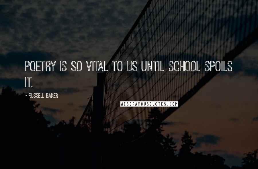 Russell Baker Quotes: Poetry is so vital to us until school spoils it.