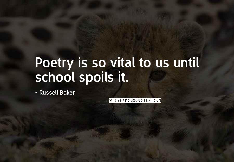 Russell Baker Quotes: Poetry is so vital to us until school spoils it.