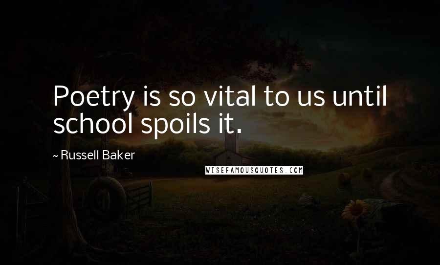 Russell Baker Quotes: Poetry is so vital to us until school spoils it.