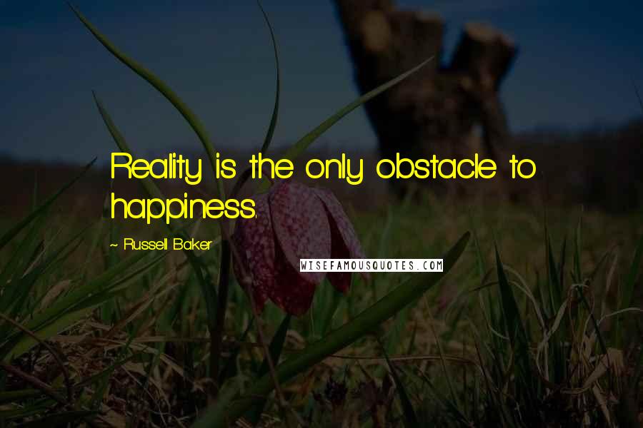 Russell Baker Quotes: Reality is the only obstacle to happiness.