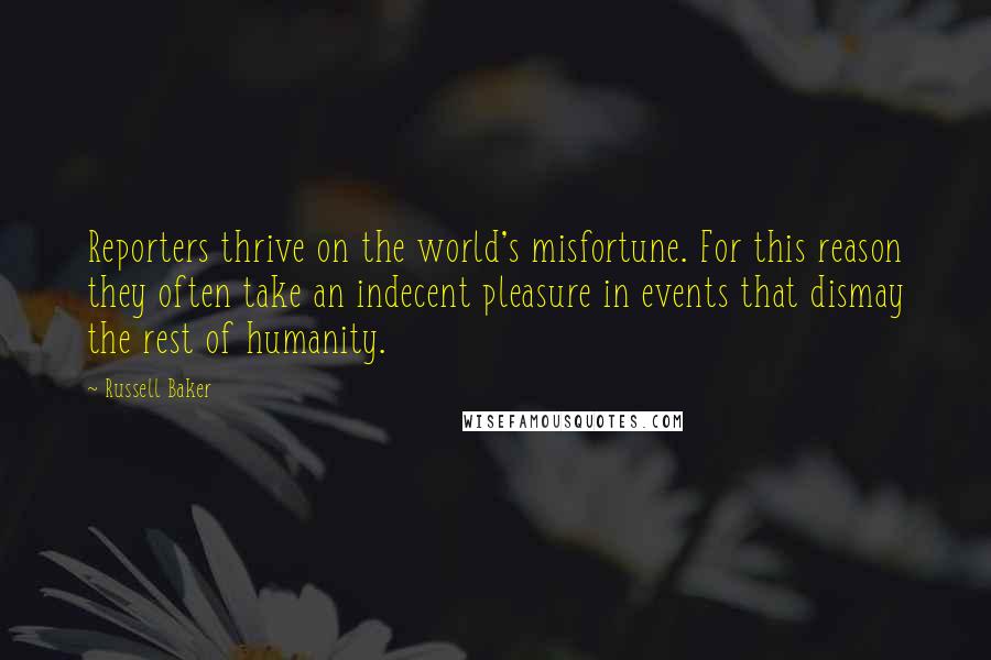 Russell Baker Quotes: Reporters thrive on the world's misfortune. For this reason they often take an indecent pleasure in events that dismay the rest of humanity.