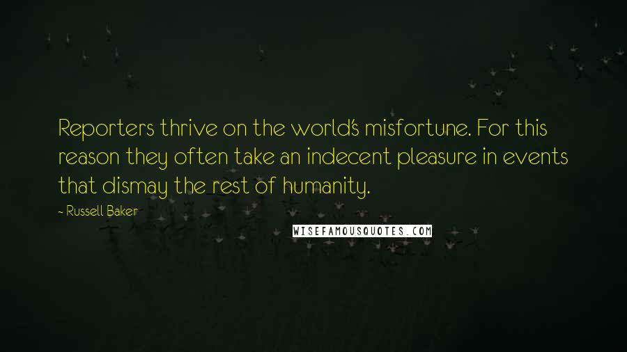 Russell Baker Quotes: Reporters thrive on the world's misfortune. For this reason they often take an indecent pleasure in events that dismay the rest of humanity.