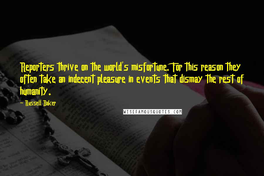 Russell Baker Quotes: Reporters thrive on the world's misfortune. For this reason they often take an indecent pleasure in events that dismay the rest of humanity.