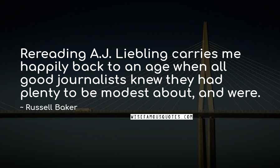 Russell Baker Quotes: Rereading A.J. Liebling carries me happily back to an age when all good journalists knew they had plenty to be modest about, and were.