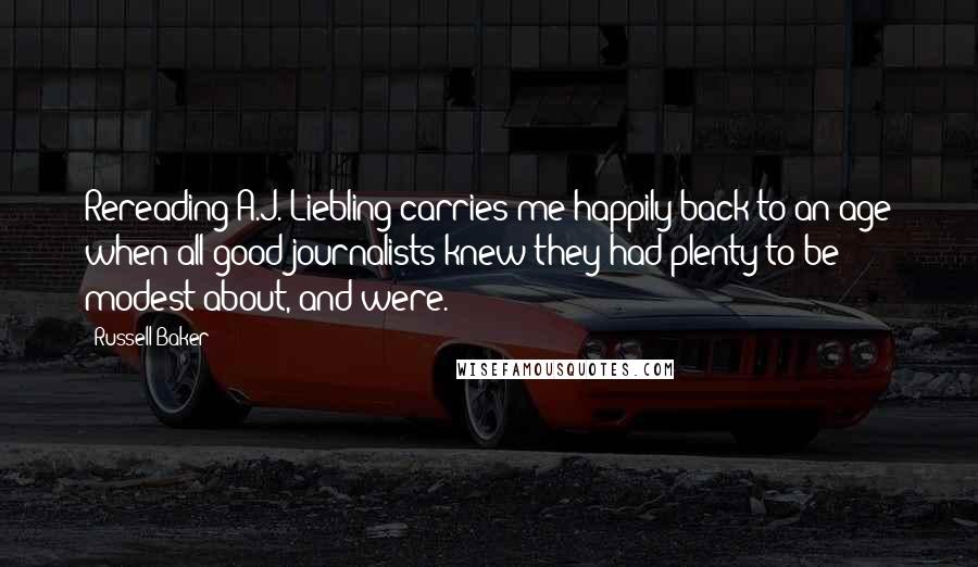 Russell Baker Quotes: Rereading A.J. Liebling carries me happily back to an age when all good journalists knew they had plenty to be modest about, and were.