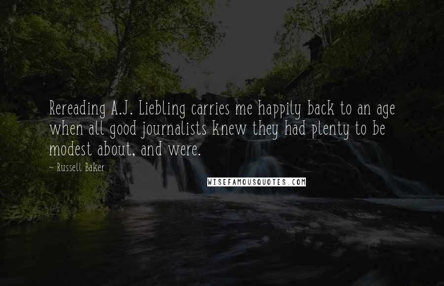 Russell Baker Quotes: Rereading A.J. Liebling carries me happily back to an age when all good journalists knew they had plenty to be modest about, and were.