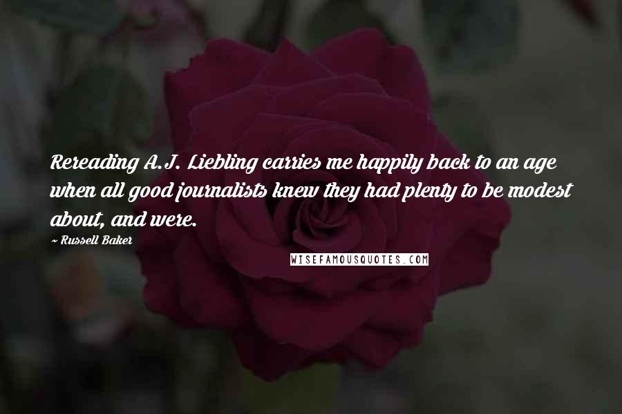 Russell Baker Quotes: Rereading A.J. Liebling carries me happily back to an age when all good journalists knew they had plenty to be modest about, and were.