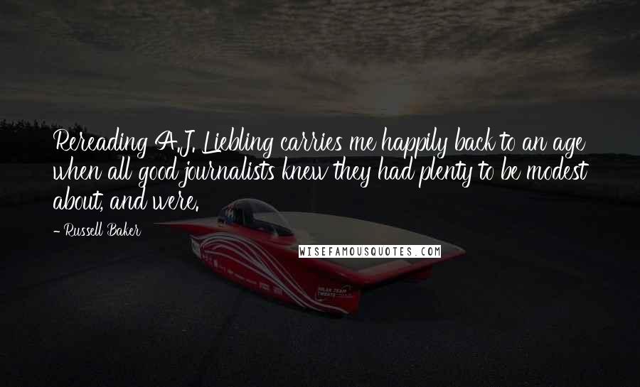 Russell Baker Quotes: Rereading A.J. Liebling carries me happily back to an age when all good journalists knew they had plenty to be modest about, and were.