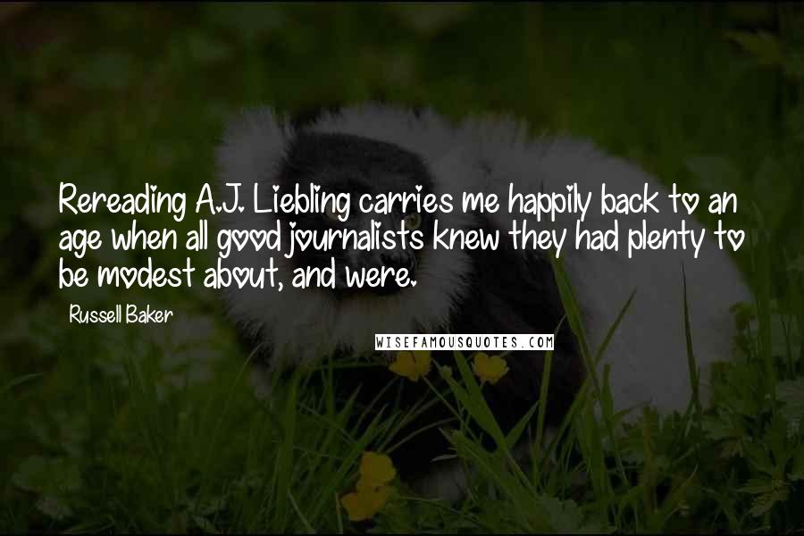 Russell Baker Quotes: Rereading A.J. Liebling carries me happily back to an age when all good journalists knew they had plenty to be modest about, and were.