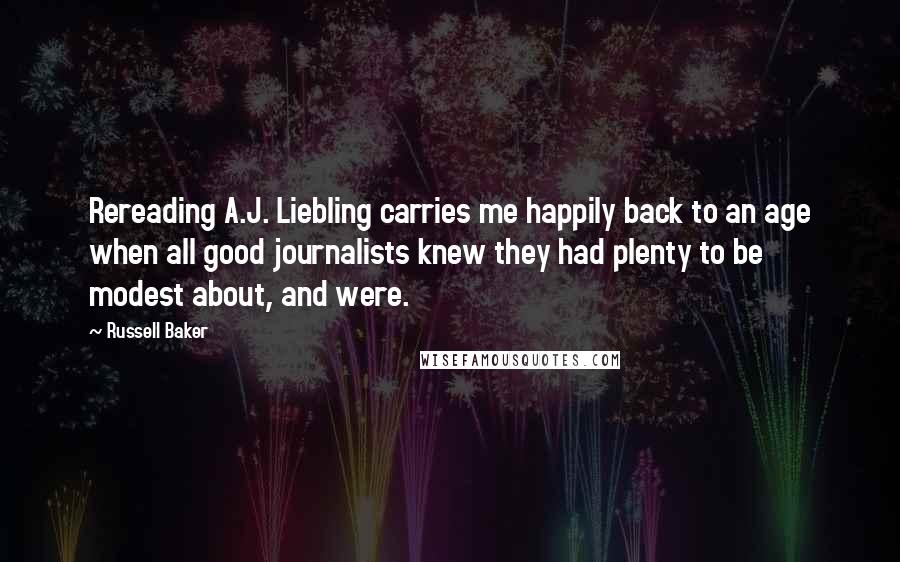 Russell Baker Quotes: Rereading A.J. Liebling carries me happily back to an age when all good journalists knew they had plenty to be modest about, and were.