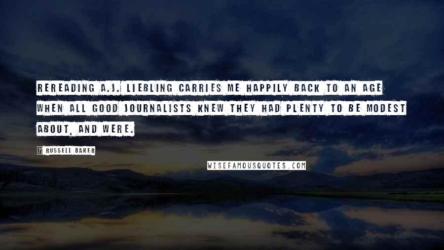 Russell Baker Quotes: Rereading A.J. Liebling carries me happily back to an age when all good journalists knew they had plenty to be modest about, and were.