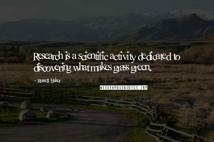 Russell Baker Quotes: Research is a scientific activity dedicated to discovering what makes grass green.