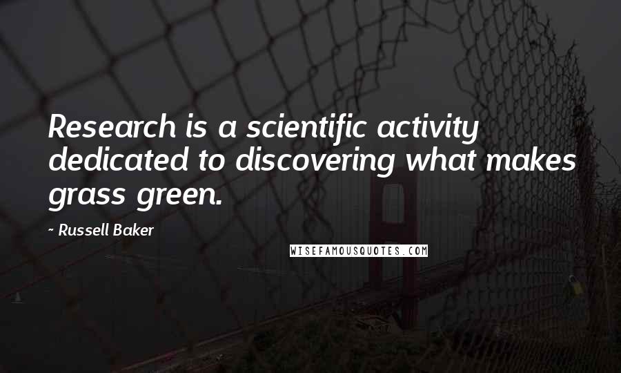 Russell Baker Quotes: Research is a scientific activity dedicated to discovering what makes grass green.