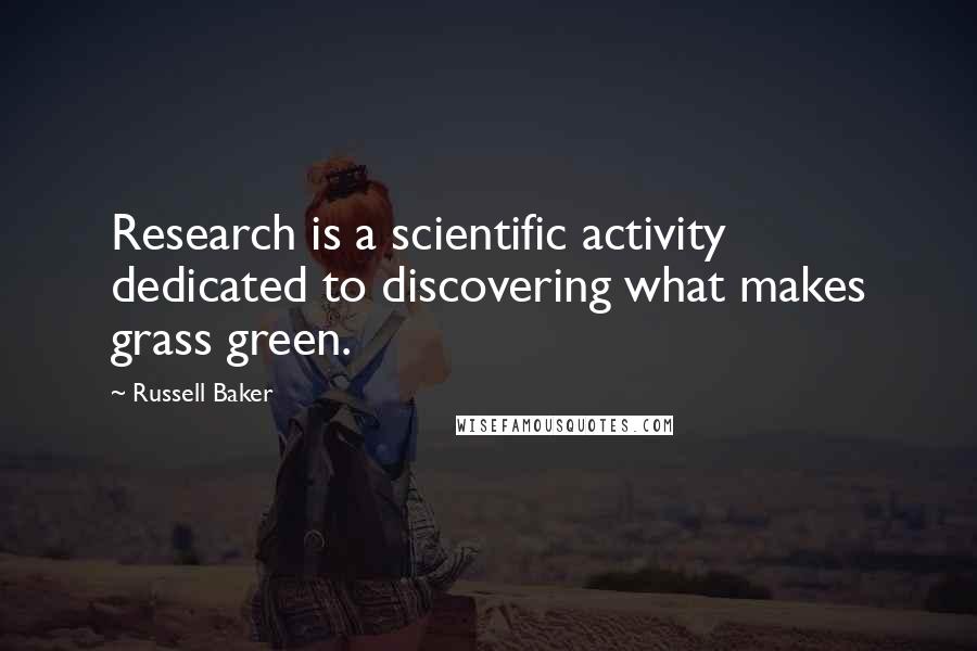 Russell Baker Quotes: Research is a scientific activity dedicated to discovering what makes grass green.