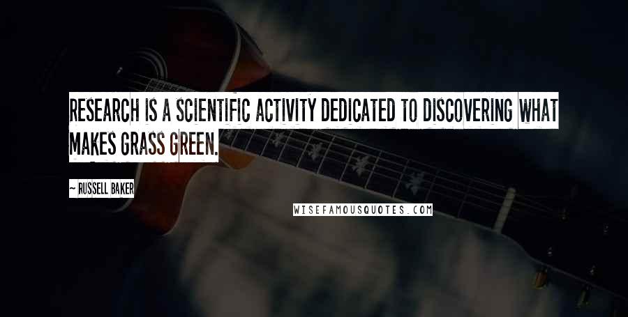 Russell Baker Quotes: Research is a scientific activity dedicated to discovering what makes grass green.