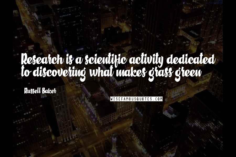 Russell Baker Quotes: Research is a scientific activity dedicated to discovering what makes grass green.