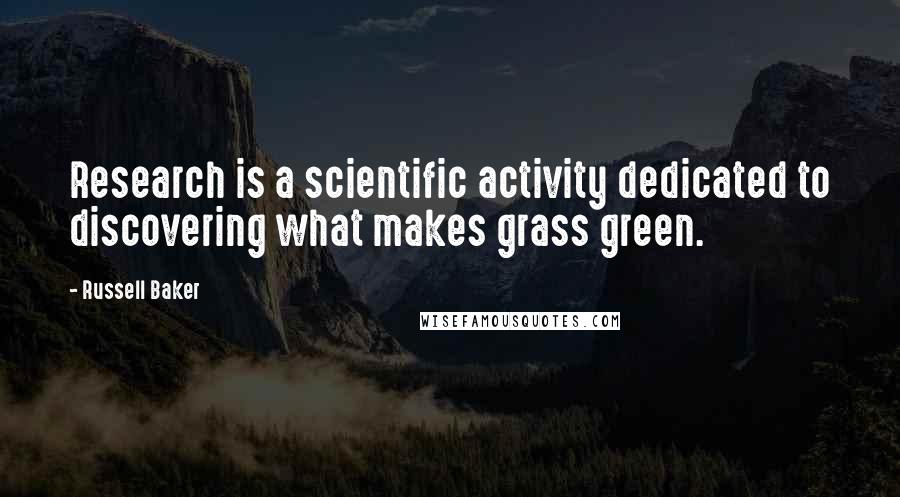 Russell Baker Quotes: Research is a scientific activity dedicated to discovering what makes grass green.