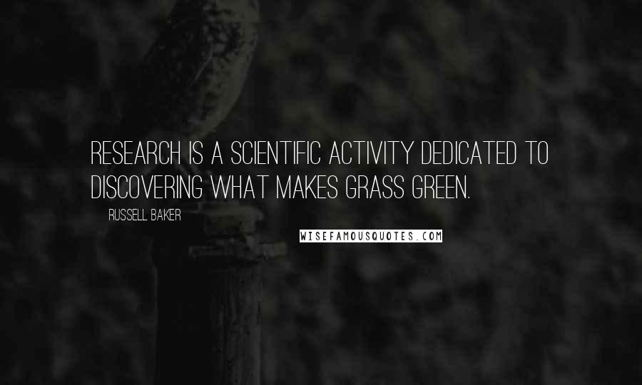 Russell Baker Quotes: Research is a scientific activity dedicated to discovering what makes grass green.