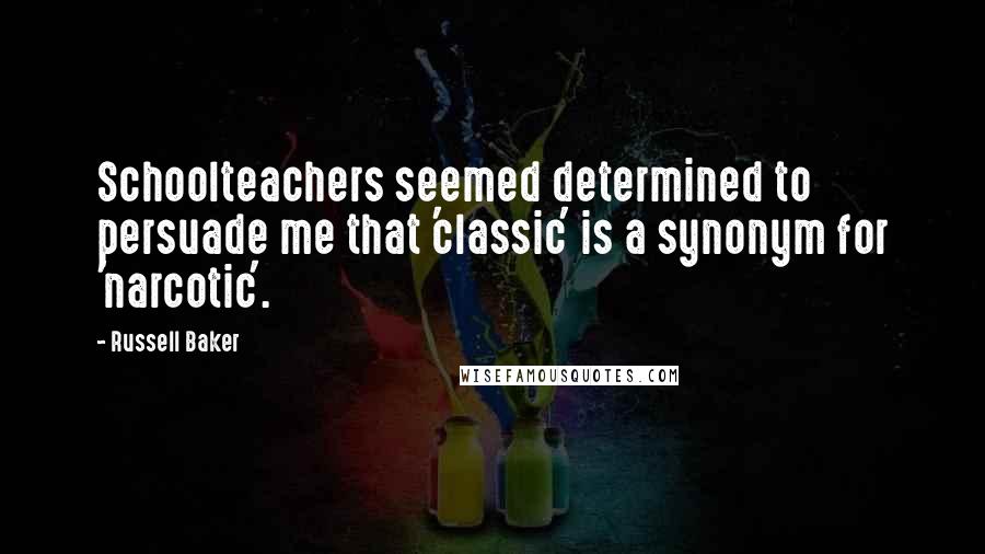 Russell Baker Quotes: Schoolteachers seemed determined to persuade me that 'classic' is a synonym for 'narcotic'.