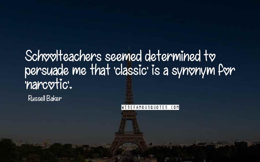 Russell Baker Quotes: Schoolteachers seemed determined to persuade me that 'classic' is a synonym for 'narcotic'.