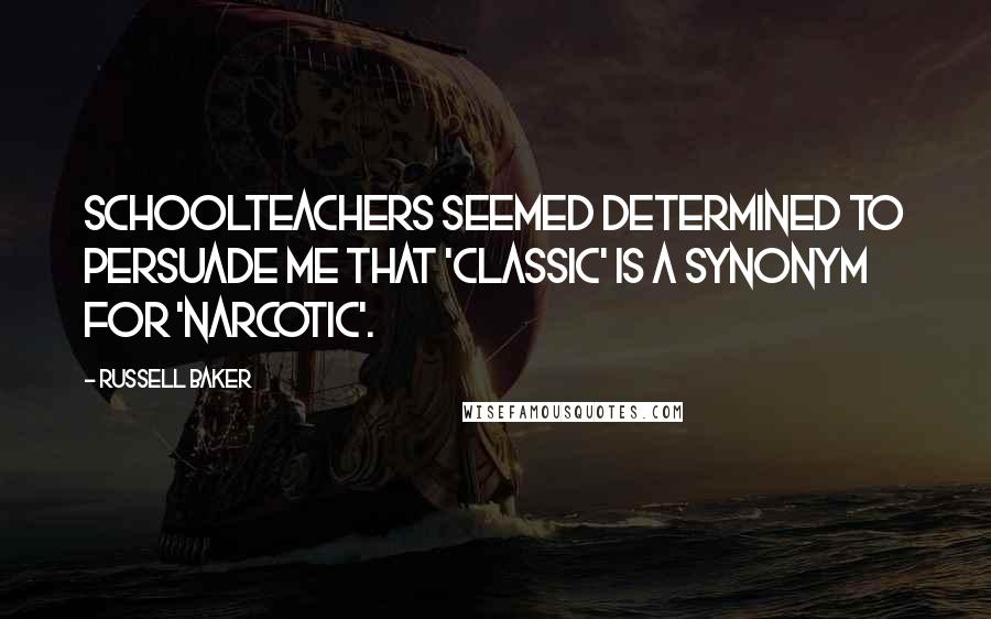 Russell Baker Quotes: Schoolteachers seemed determined to persuade me that 'classic' is a synonym for 'narcotic'.