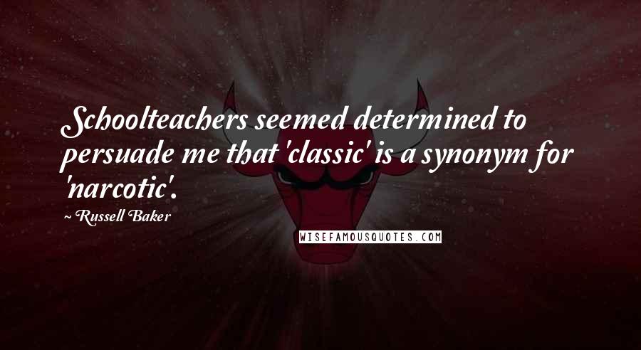 Russell Baker Quotes: Schoolteachers seemed determined to persuade me that 'classic' is a synonym for 'narcotic'.