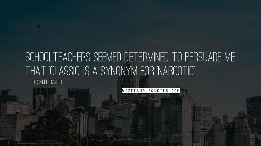 Russell Baker Quotes: Schoolteachers seemed determined to persuade me that 'classic' is a synonym for 'narcotic'.