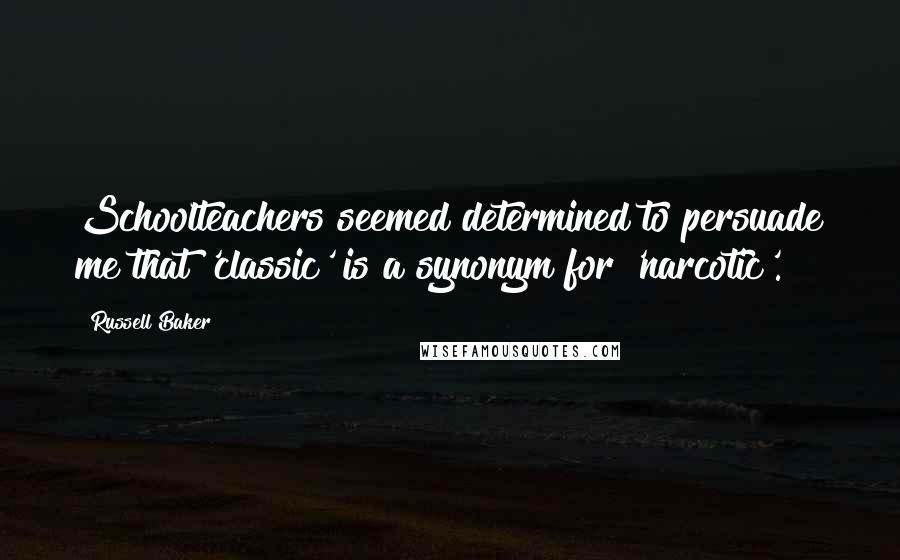 Russell Baker Quotes: Schoolteachers seemed determined to persuade me that 'classic' is a synonym for 'narcotic'.