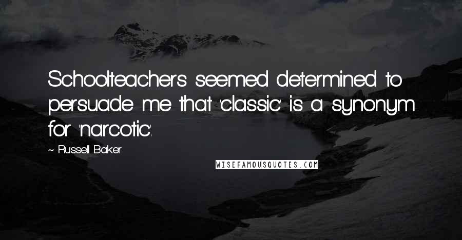 Russell Baker Quotes: Schoolteachers seemed determined to persuade me that 'classic' is a synonym for 'narcotic'.