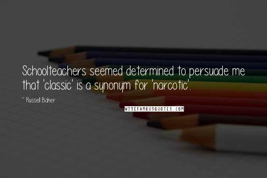 Russell Baker Quotes: Schoolteachers seemed determined to persuade me that 'classic' is a synonym for 'narcotic'.