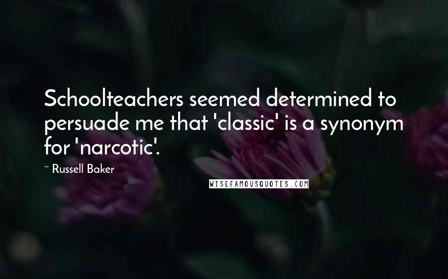 Russell Baker Quotes: Schoolteachers seemed determined to persuade me that 'classic' is a synonym for 'narcotic'.