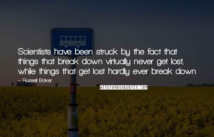 Russell Baker Quotes: Scientists have been struck by the fact that things that break down virtually never get lost, while things that get lost hardly ever break down.