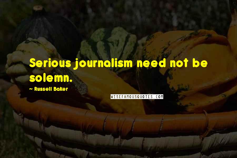 Russell Baker Quotes: Serious journalism need not be solemn.