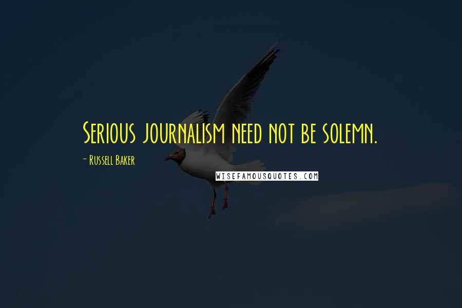 Russell Baker Quotes: Serious journalism need not be solemn.