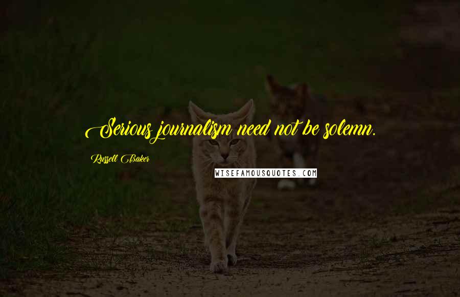 Russell Baker Quotes: Serious journalism need not be solemn.