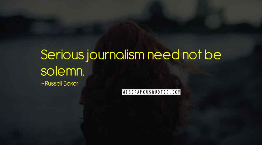 Russell Baker Quotes: Serious journalism need not be solemn.