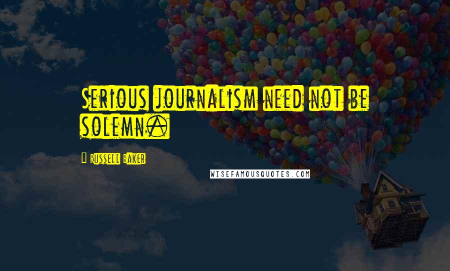 Russell Baker Quotes: Serious journalism need not be solemn.