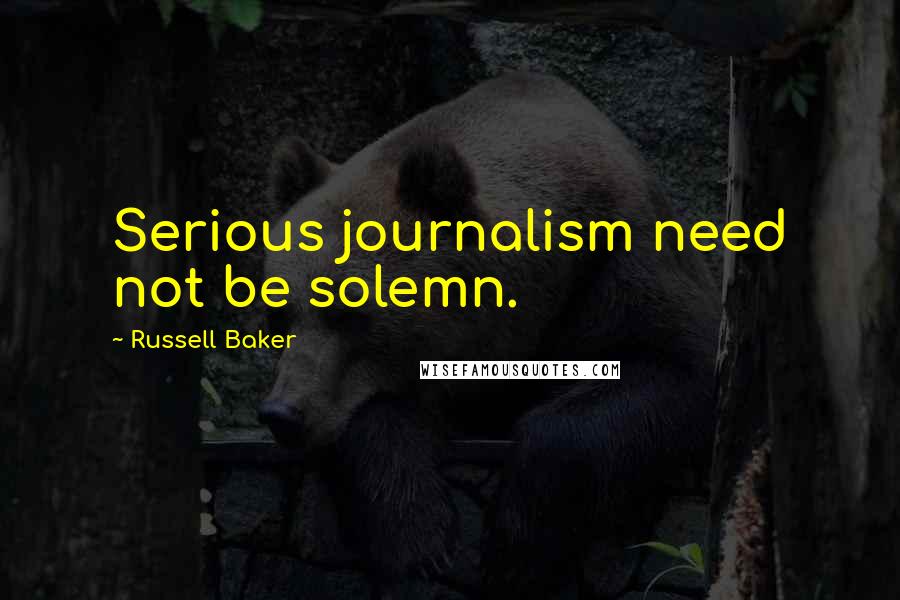 Russell Baker Quotes: Serious journalism need not be solemn.