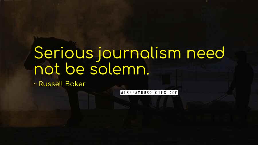 Russell Baker Quotes: Serious journalism need not be solemn.