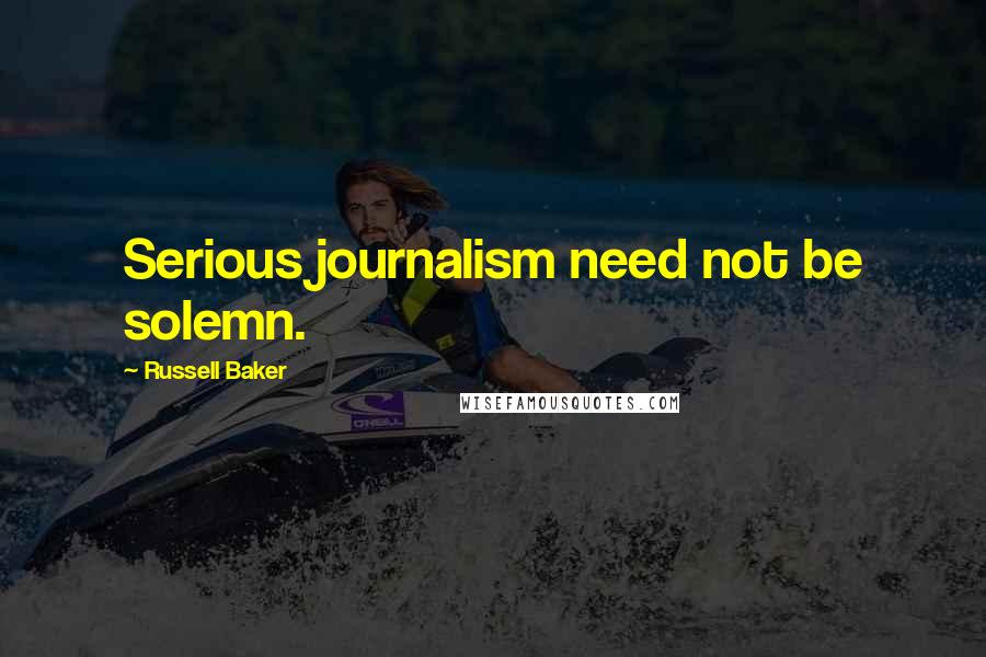 Russell Baker Quotes: Serious journalism need not be solemn.