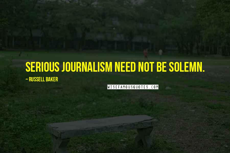 Russell Baker Quotes: Serious journalism need not be solemn.