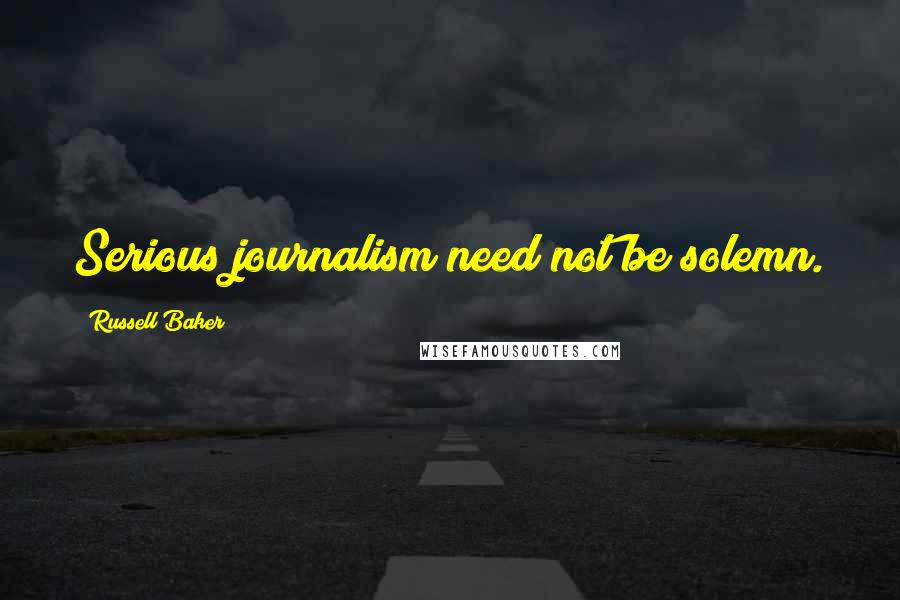 Russell Baker Quotes: Serious journalism need not be solemn.