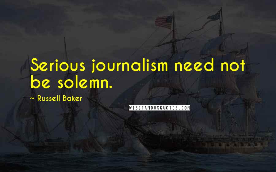 Russell Baker Quotes: Serious journalism need not be solemn.