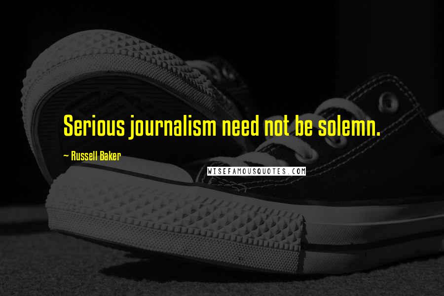 Russell Baker Quotes: Serious journalism need not be solemn.